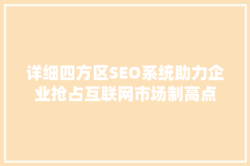 详细四方区SEO系统助力企业抢占互联网市场制高点