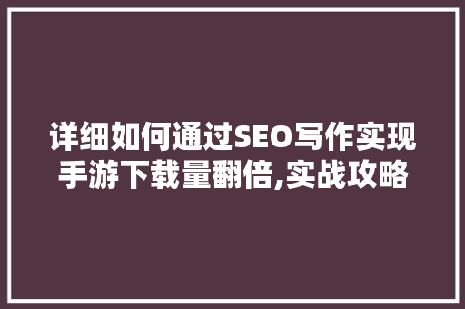 详细如何通过SEO写作实现手游下载量翻倍,实战攻略