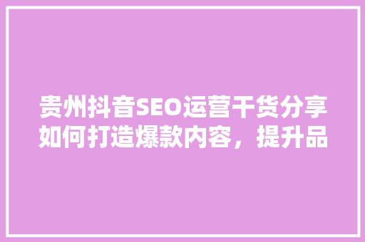 贵州抖音SEO运营干货分享如何打造爆款内容，提升品牌影响力