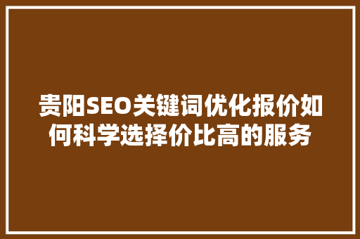 贵阳SEO关键词优化报价如何科学选择价比高的服务