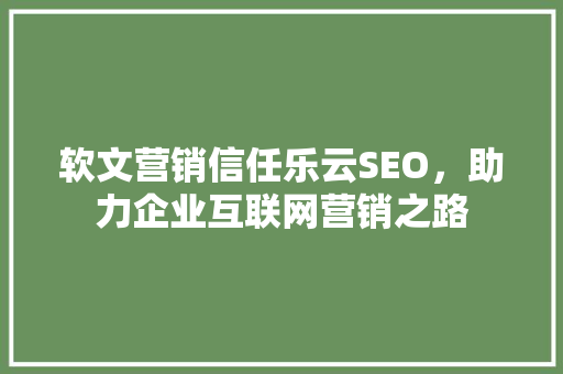 软文营销信任乐云SEO，助力企业互联网营销之路