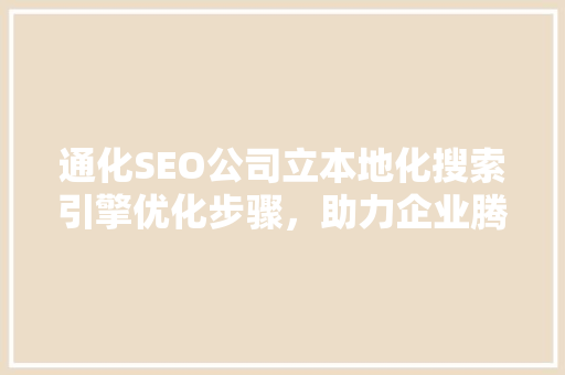 通化SEO公司立本地化搜索引擎优化步骤，助力企业腾飞