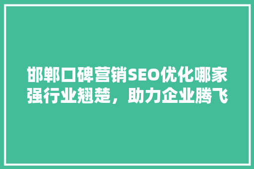 邯郸口碑营销SEO优化哪家强行业翘楚，助力企业腾飞