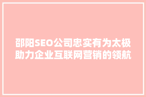 邵阳SEO公司忠实有为太极助力企业互联网营销的领航者