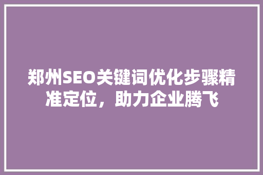 郑州SEO关键词优化步骤精准定位，助力企业腾飞