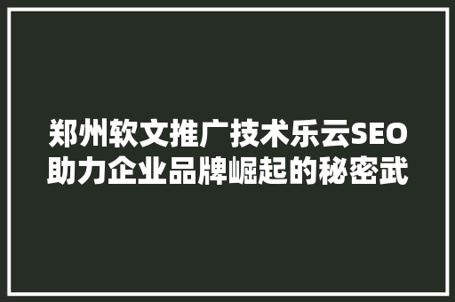 郑州软文推广技术乐云SEO助力企业品牌崛起的秘密武器