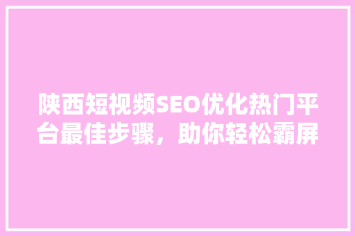 陕西短视频SEO优化热门平台最佳步骤，助你轻松霸屏
