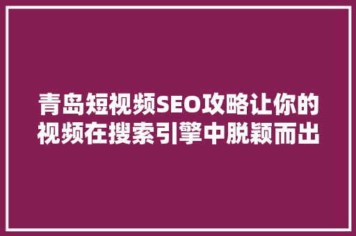 青岛短视频SEO攻略让你的视频在搜索引擎中脱颖而出