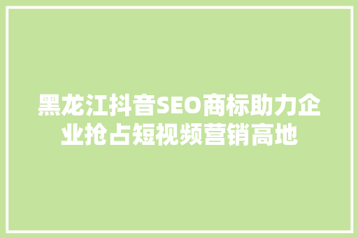 黑龙江抖音SEO商标助力企业抢占短视频营销高地