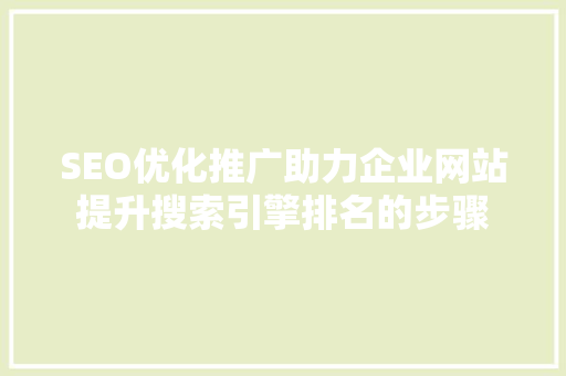 SEO优化推广助力企业网站提升搜索引擎排名的步骤