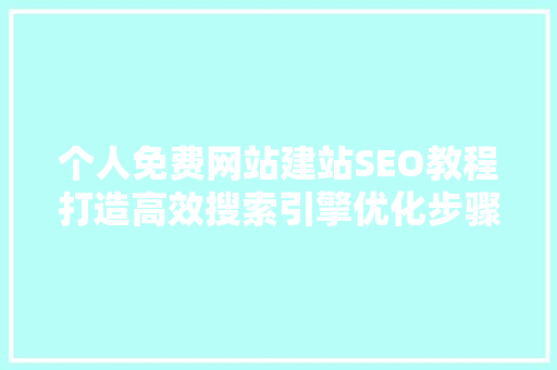个人免费网站建站SEO教程打造高效搜索引擎优化步骤