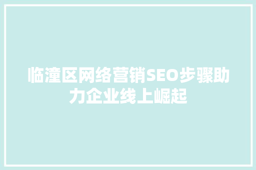 临潼区网络营销SEO步骤助力企业线上崛起