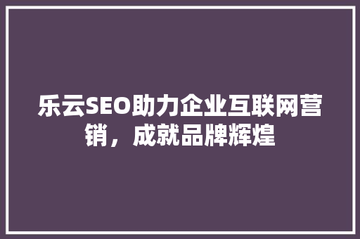 乐云SEO助力企业互联网营销，成就品牌辉煌