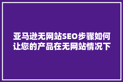 亚马逊无网站SEO步骤如何让您的产品在无网站情况下脱颖而出