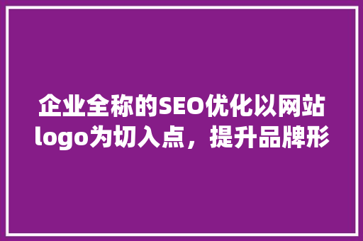 企业全称的SEO优化以网站logo为切入点，提升品牌形象与搜索引擎排名