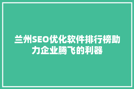 兰州SEO优化软件排行榜助力企业腾飞的利器