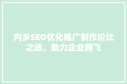 内乡SEO优化推广制作价比之选，助力企业腾飞