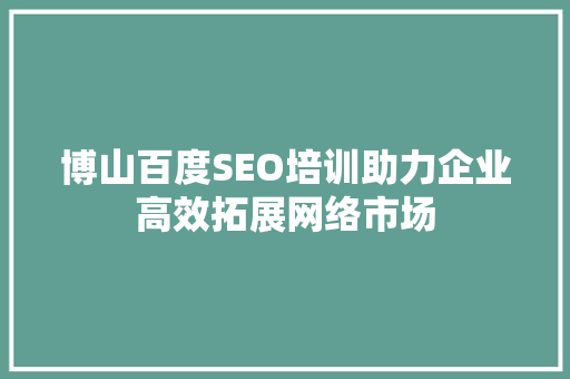 博山百度SEO培训助力企业高效拓展网络市场
