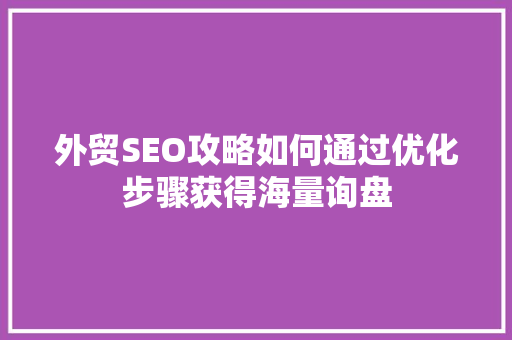 外贸SEO攻略如何通过优化步骤获得海量询盘