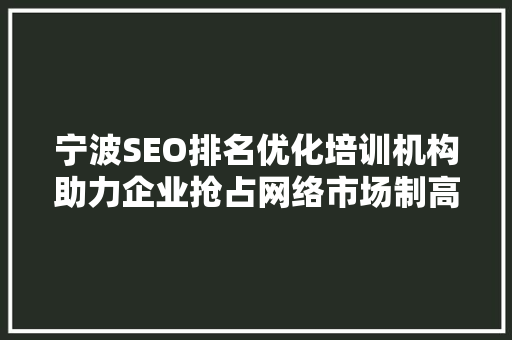 宁波SEO排名优化培训机构助力企业抢占网络市场制高点