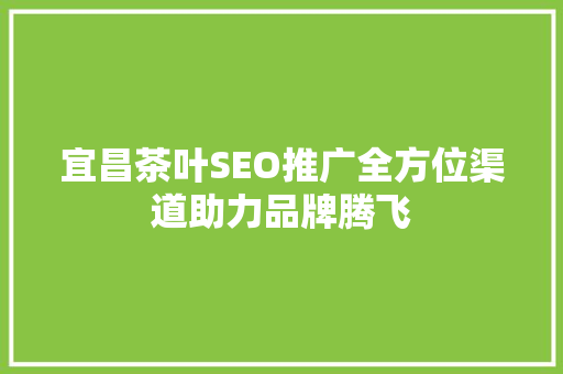 宜昌茶叶SEO推广全方位渠道助力品牌腾飞