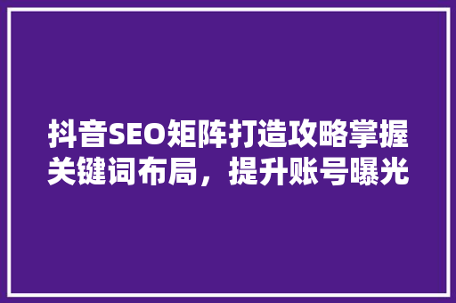 抖音SEO矩阵打造攻略掌握关键词布局，提升账号曝光率