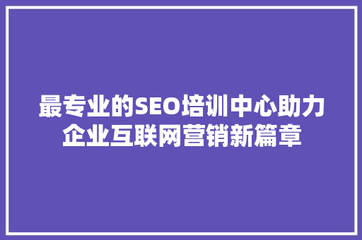 最专业的SEO培训中心助力企业互联网营销新篇章