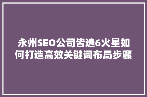 永州SEO公司皆选6火星如何打造高效关键词布局步骤