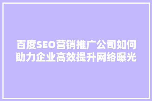 百度SEO营销推广公司如何助力企业高效提升网络曝光度
