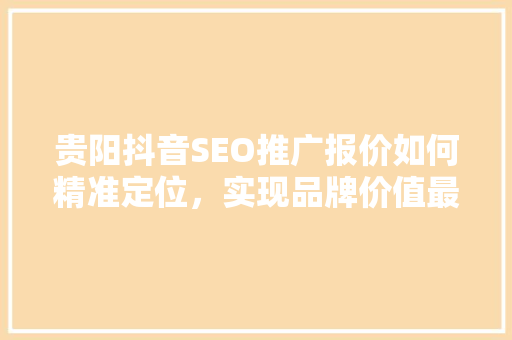 贵阳抖音SEO推广报价如何精准定位，实现品牌价值最大化