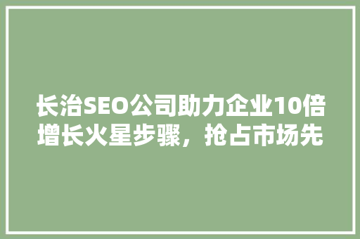长治SEO公司助力企业10倍增长火星步骤，抢占市场先机