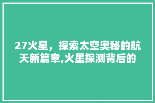 27火星，探索太空奥秘的航天新篇章,火星探测背后的科技与挑战