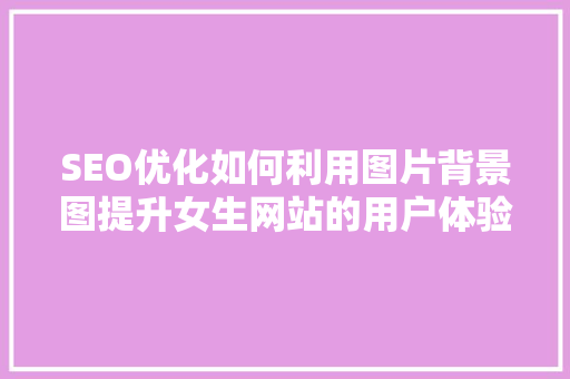 SEO优化如何利用图片背景图提升女生网站的用户体验与搜索引擎排名