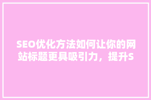 SEO优化方法如何让你的网站标题更具吸引力，提升SEO价值