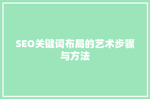 SEO关键词布局的艺术步骤与方法