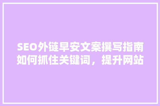 SEO外链早安文案撰写指南如何抓住关键词，提升网站流量