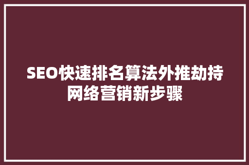 SEO快速排名算法外推劫持网络营销新步骤