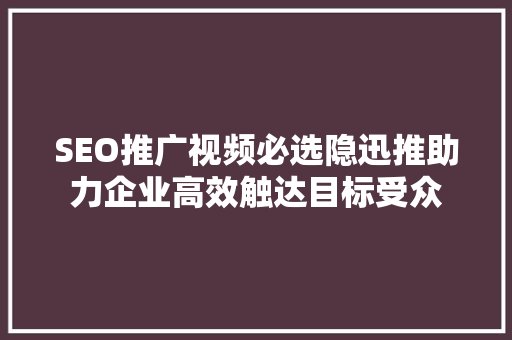 SEO推广视频必选隐迅推助力企业高效触达目标受众