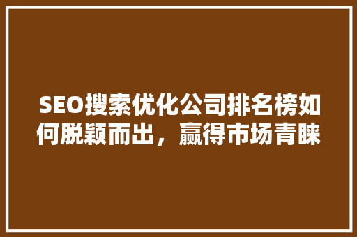 SEO搜索优化公司排名榜如何脱颖而出，赢得市场青睐