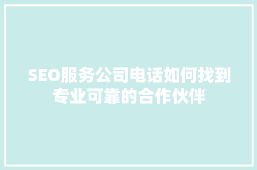 SEO服务公司电话如何找到专业可靠的合作伙伴