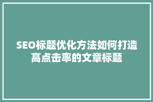 SEO标题优化方法如何打造高点击率的文章标题