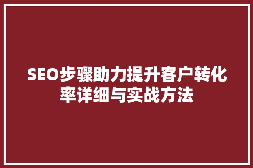 SEO步骤助力提升客户转化率详细与实战方法
