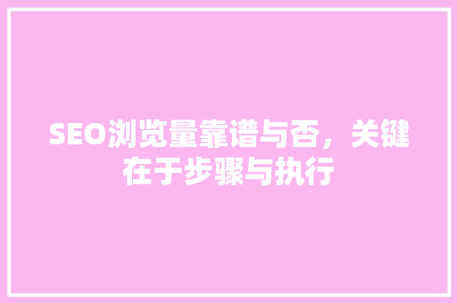 SEO浏览量靠谱与否，关键在于步骤与执行