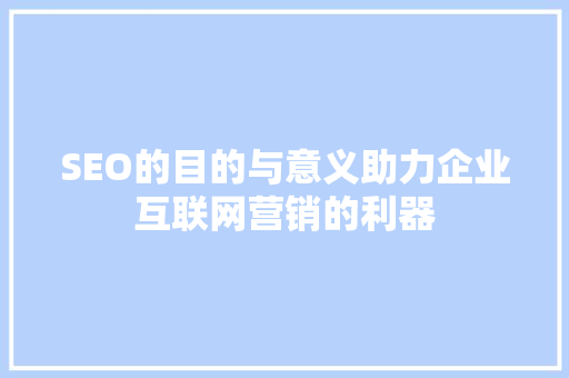 SEO的目的与意义助力企业互联网营销的利器