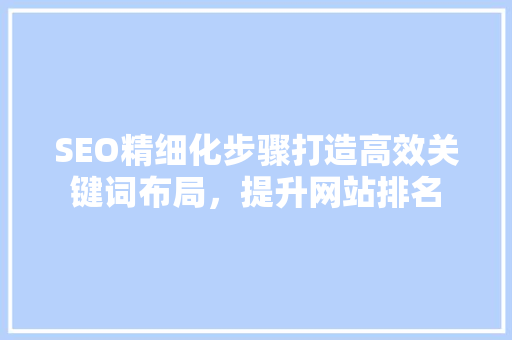 SEO精细化步骤打造高效关键词布局，提升网站排名