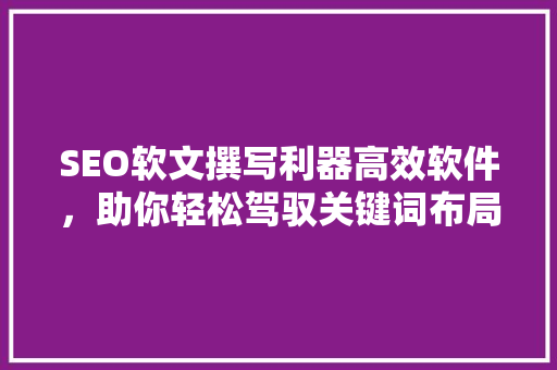 SEO软文撰写利器高效软件，助你轻松驾驭关键词布局