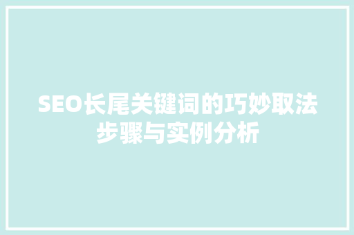 SEO长尾关键词的巧妙取法步骤与实例分析
