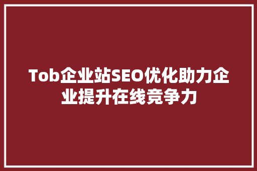 Tob企业站SEO优化助力企业提升在线竞争力