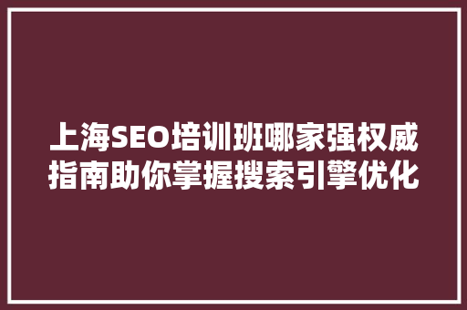 上海SEO培训班哪家强权威指南助你掌握搜索引擎优化方法