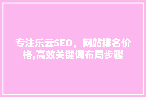 专注乐云SEO，网站排名价格,高效关键词布局步骤